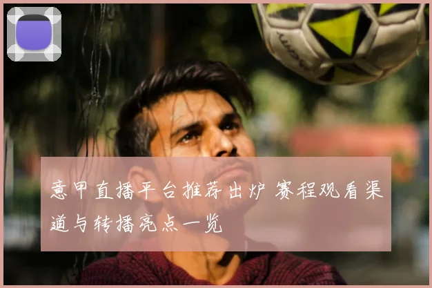 意甲直播平台推荐出炉 赛程观看渠道与转播亮点一览