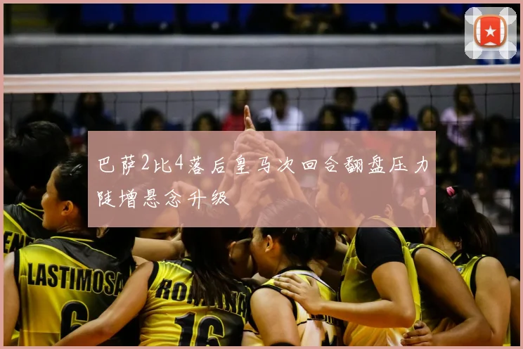 巴萨2比4落后皇马次回合翻盘压力陡增悬念升级