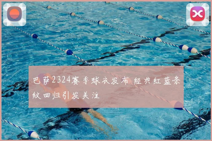 巴萨2324赛季球衣发布 经典红蓝条纹回归引发关注