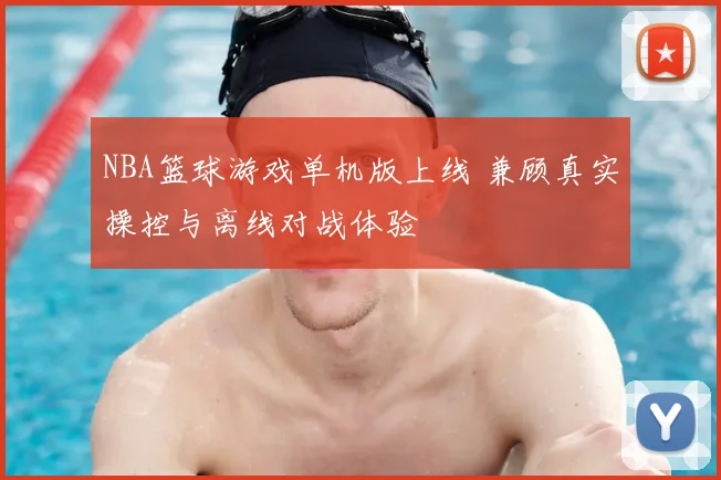 NBA篮球游戏单机版上线 兼顾真实操控与离线对战体验