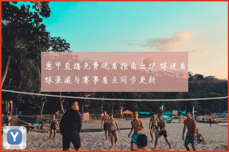 意甲直播免费观看指南出炉 球迷看球渠道与赛事看点同步更新