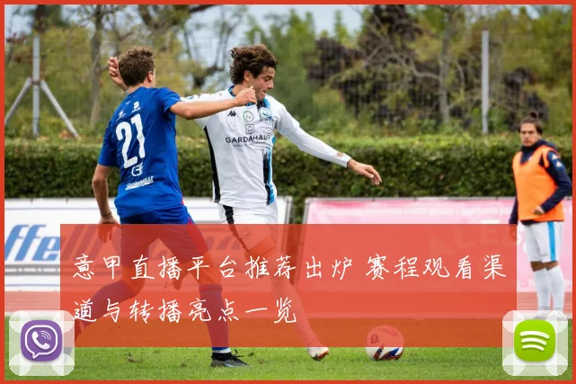 意甲直播平台推荐出炉 赛程观看渠道与转播亮点一览